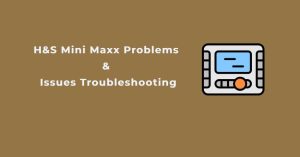 H&S Mini Maxx Problems & Issues Troubleshooting