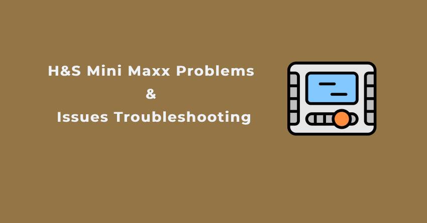 H&S Mini Maxx Problems & Issues Troubleshooting